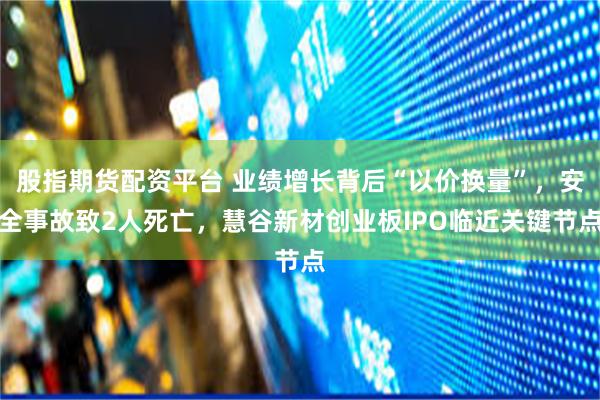 股指期货配资平台 业绩增长背后“以价换量”，安全事故致2人死亡，慧谷新材创业板IPO临近关键节点