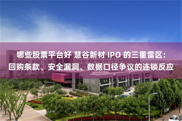 哪些股票平台好 慧谷新材 IPO 的三重雷区：回购条款、安全漏洞、数据口径争议的连锁反应