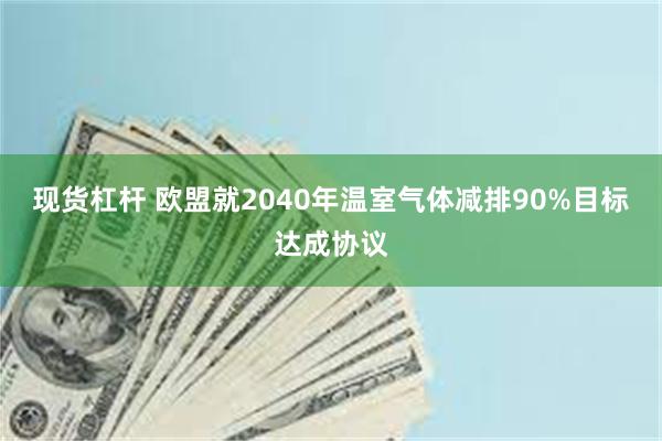 现货杠杆 欧盟就2040年温室气体减排90%目标达成协议