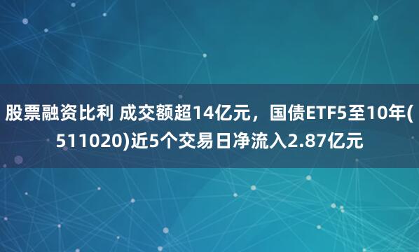 股票融资比利 成交额超14亿元，国债ETF5至10年(511020)近5个交易日净流入2.87亿元