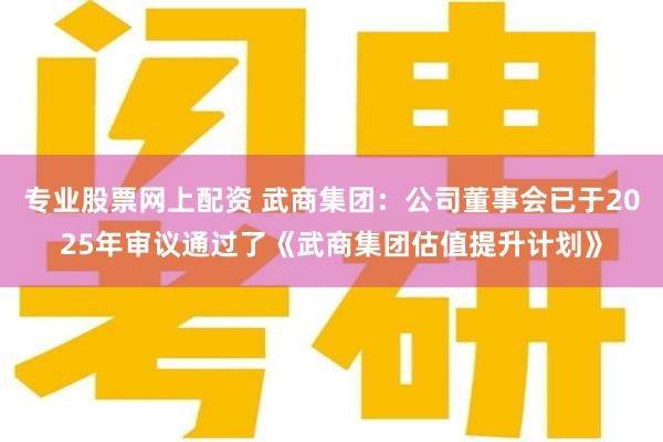 专业股票网上配资 武商集团：公司董事会已于2025年审议通过了《武商集团估值提升计划》