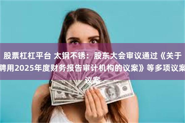 股票杠杠平台 太钢不锈：股东大会审议通过《关于聘用2025年度财务报告审计机构的议案》等多项议案