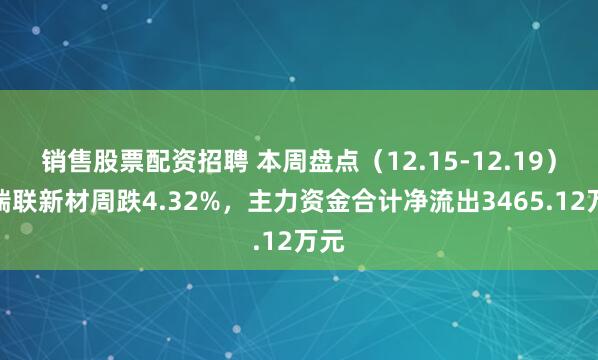 销售股票配资招聘 本周盘点（12.15-12.19）：瑞联新材周跌4.32%，主力资金合计净流出3465.12万元
