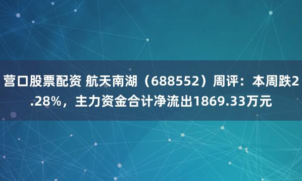 营口股票配资 航天南湖（688552）周评：本周跌2.28%，主力资金合计净流出1869.33万元
