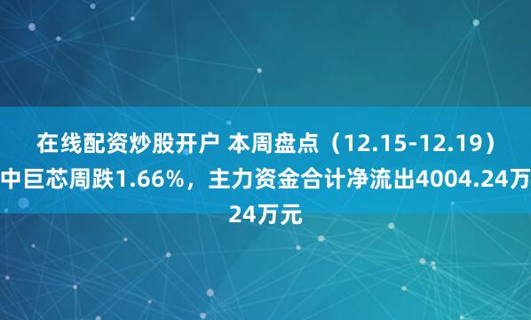 在线配资炒股开户 本周盘点（12.15-12.19）：中巨芯周跌1.66%，主力资金合计净流出4004.24万元