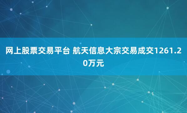网上股票交易平台 航天信息大宗交易成交1261.20万元