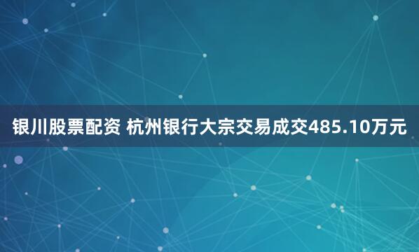 银川股票配资 杭州银行大宗交易成交485.10万元