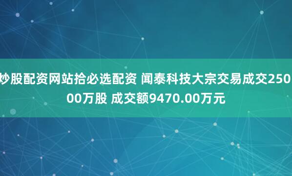 炒股配资网站拾必选配资 闻泰科技大宗交易成交250.00万股 成交额9470.00万元
