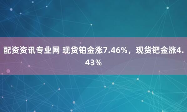 配资资讯专业网 现货铂金涨7.46%，现货钯金涨4.43%