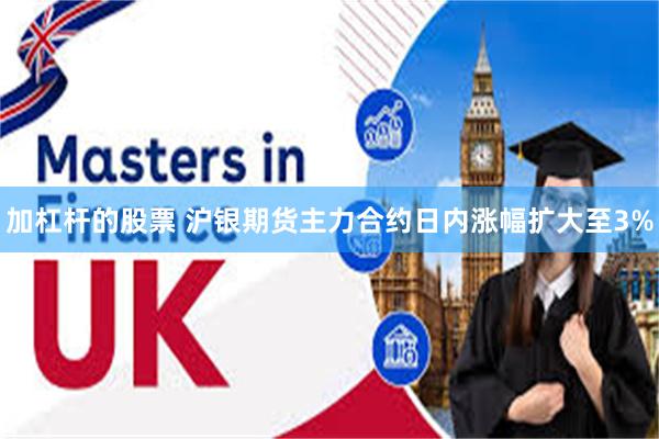 加杠杆的股票 沪银期货主力合约日内涨幅扩大至3%