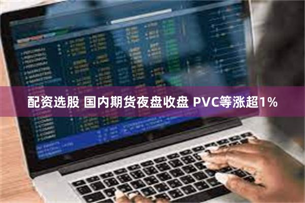 配资选股 国内期货夜盘收盘 PVC等涨超1%