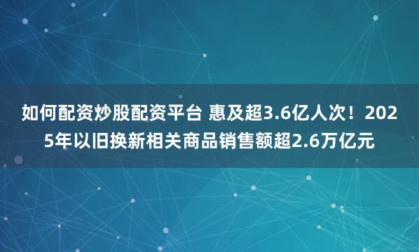 如何配资炒股配资平台 惠及超3.6亿人次！2025年以旧换新相关商品销售额超2.6万亿元